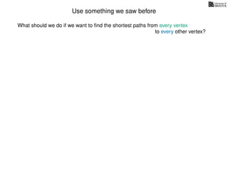 Use something we saw before
What should we do if we want to ﬁnd the shortest paths from every vertex
to every other vertex?
 