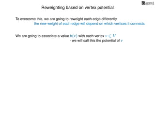 Reweighting based on vertex potential
We are going to associate a value h(v) with each vertex v ∈ V
- we will call this the potential of v
To overcome this, we are going to reweight each edge differently
the new weight of each edge will depend on which vertices it connects
 