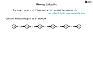 Reweighted paths
Consider the following path as an example. . .
Each each vertex v ∈ V has a value h(v) - called the potential of v
v1
we will pick these values carefully later
v2 v3 v4 v5 v6-2 3 1 7 4
 