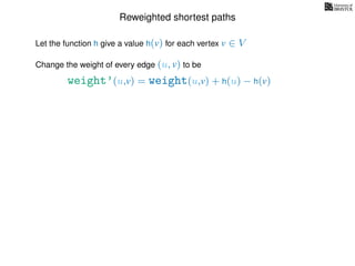 Reweighted shortest paths
Let the function h give a value h(v) for each vertex v ∈ V
weight’(u,v) = weight(u,v) + h(u) − h(v)
Change the weight of every edge (u, v) to be
 