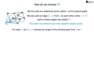 How do we choose h?
We ﬁrst add one additional vertex called s to the original graph
We also add an edge (s, v) from s to each other vertex v ∈ V
This does not introduce any new negative weight cycless
each of these edges has weight 00
0
0
0
0
0
0
0
0
0
For each v, let δ(s, v) denote the length of the shortest path from s to v
 