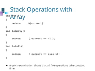 Stack Operations with
Array
int top()
{
return A[current];
}
int IsEmpty()
{
return ( current == -1 );
}
int IsFull()
{
return ( current == size-1);
}
⚫ A quick examination shows that all five operations take constant
time.
 