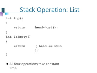 Stack Operation: List
int top()
{
return head->get();
}
int IsEmpty()
{
return ( head == NULL
);
}
⚫ All four operations take constant
time.
 
