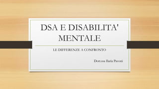 DSA E DISABILITA'
MENTALE
LE DIFFERENZE A CONFRONTO
Dott.ssa Ilaria Pavoni
 