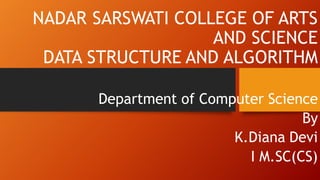 NADAR SARSWATI COLLEGE OF ARTS
AND SCIENCE
DATA STRUCTURE AND ALGORITHM
Department of Computer Science
By
K.Diana Devi
I M.SC(CS)
 