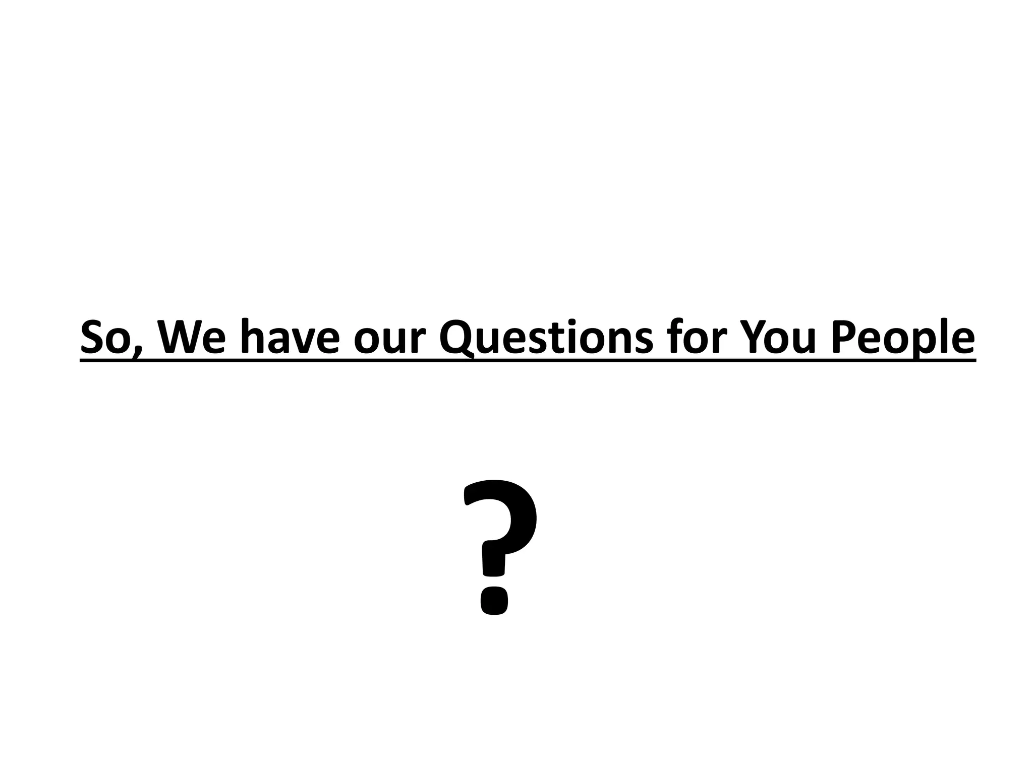 So, We have our Questions for You People
?
 