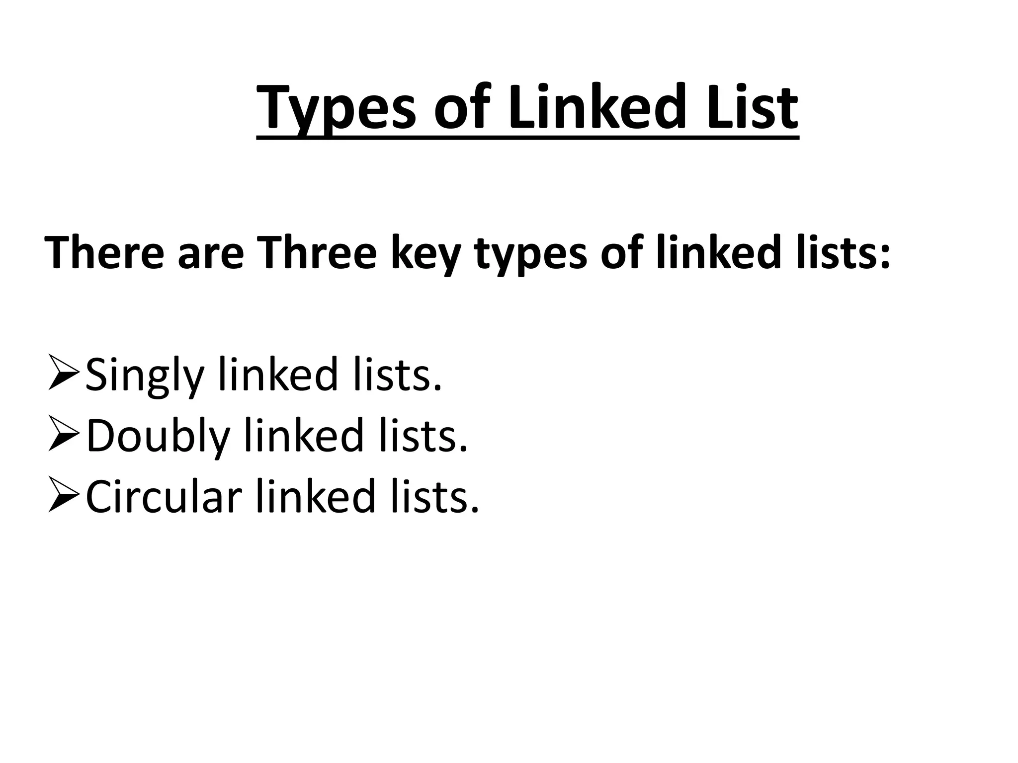 Types of Linked List
There are Three key types of linked lists:
Singly linked lists.
Doubly linked lists.
Circular linked lists.
 