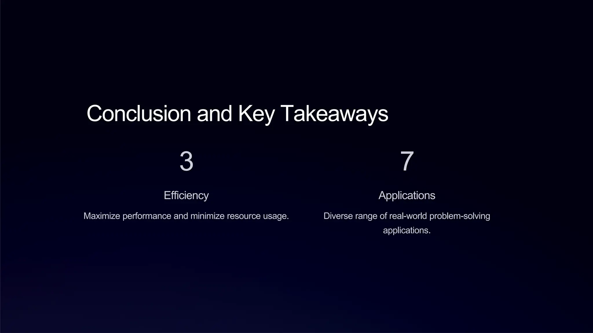 Conclusion and Key Takeaways
3
Efficiency
Maximize performance and minimize resource usage.
7
Applications
Diverse range of real-world problem-solving
applications.
 
