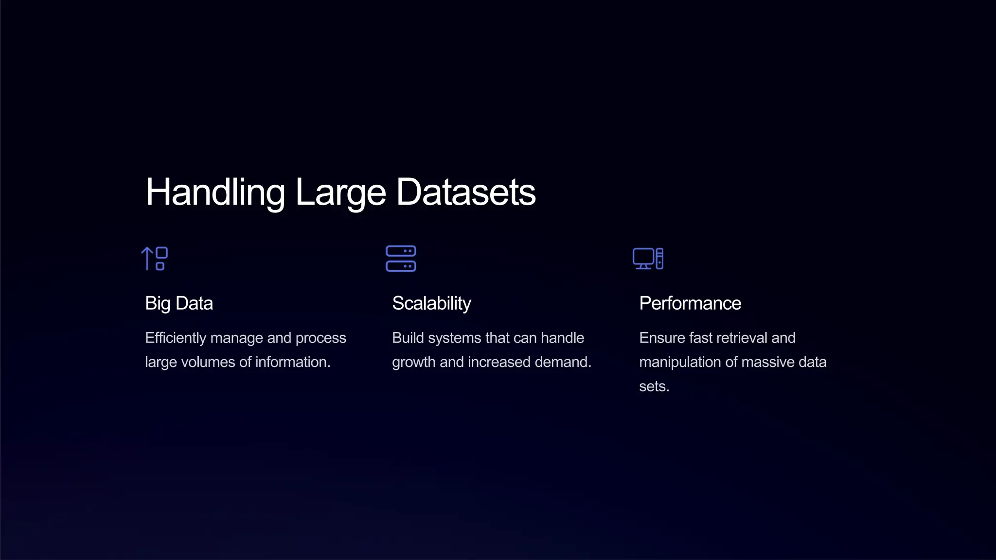 Handling Large Datasets
Big Data
Efficiently manage and process
large volumes of information.
Scalability
Build systems that can handle
growth and increased demand.
Performance
Ensure fast retrieval and
manipulation of massive data
sets.
 