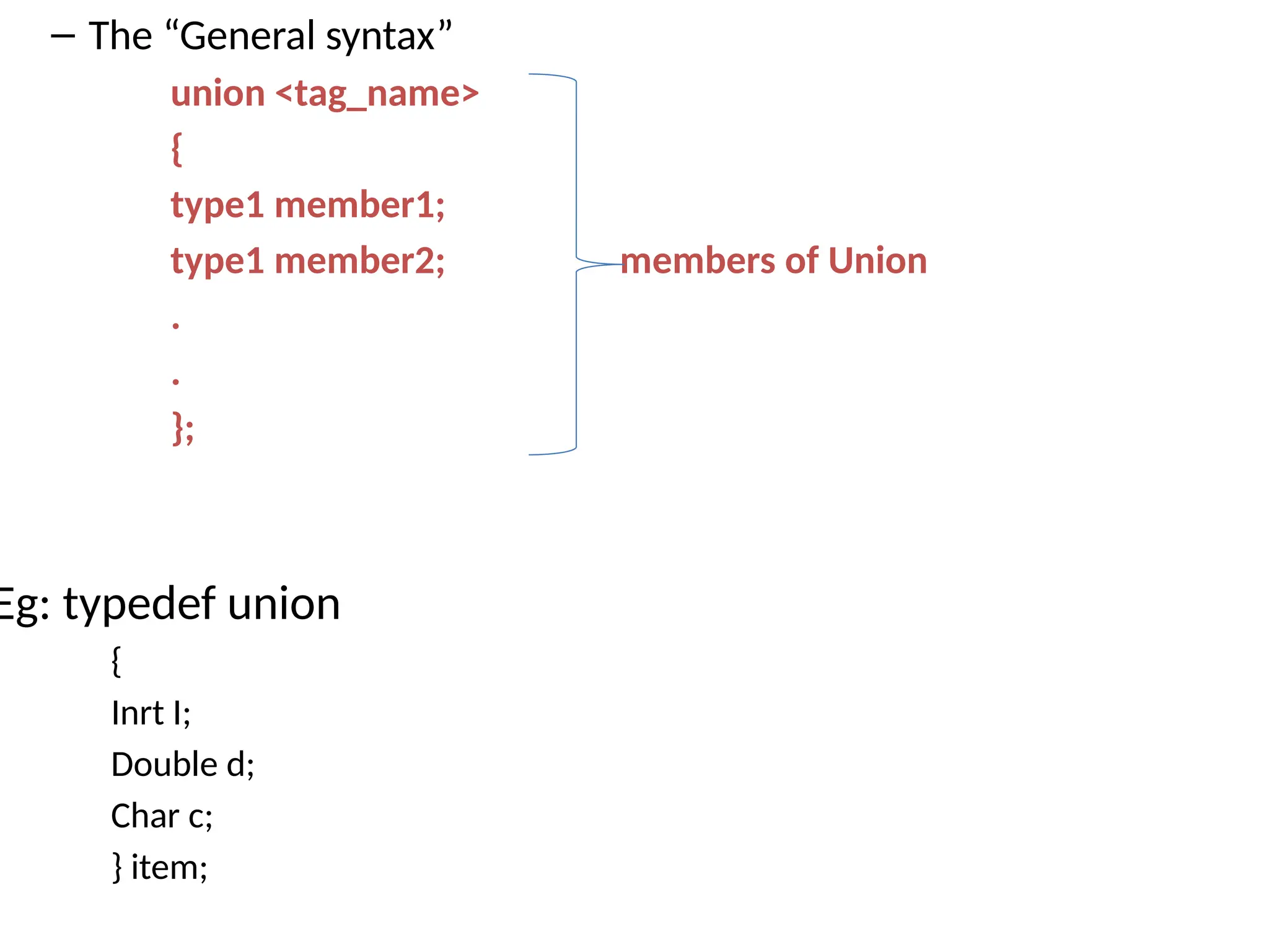 – The “General syntax”
union <tag_name>
{
type1 member1;
type1 member2; members of Union
.
.
};
Eg: typedef union
{
Inrt I;
Double d;
Char c;
} item;
 