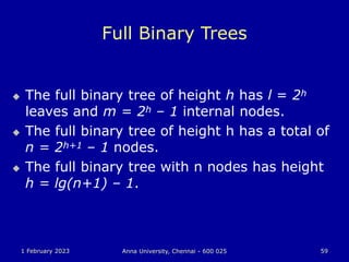 1 February 2023 Anna University, Chennai - 600 025 59
Full Binary Trees
 The full binary tree of height h has l = 2h
leaves and m = 2h – 1 internal nodes.
 The full binary tree of height h has a total of
n = 2h+1 – 1 nodes.
 The full binary tree with n nodes has height
h = lg(n+1) – 1.
 