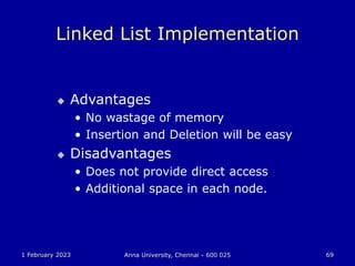 1 February 2023 Anna University, Chennai - 600 025 69
Linked List Implementation
 Advantages
• No wastage of memory
• Insertion and Deletion will be easy
 Disadvantages
• Does not provide direct access
• Additional space in each node.
 