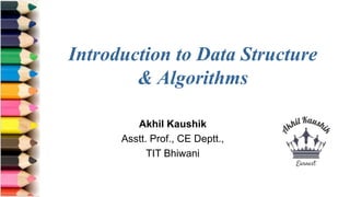 Introduction to Data Structure
& Algorithms
Akhil Kaushik
Asstt. Prof., CE Deptt.,
TIT Bhiwani
 