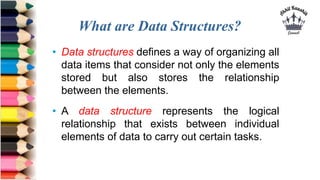 What are Data Structures?
• Data structures defines a way of organizing all
data items that consider not only the elements...