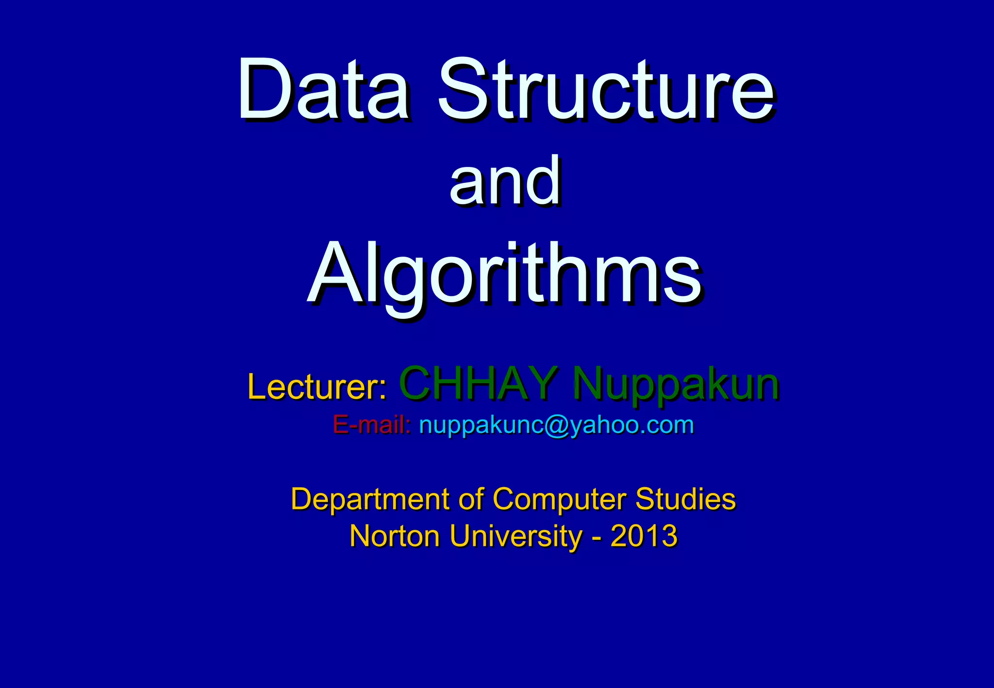 Data Structure
           and
  Algorithms
Lecturer: CHHAY Nuppakun
   E-mail: nuppakunc@yahoo.com

 Department of Computer Studies
    Norton University - 2013
 