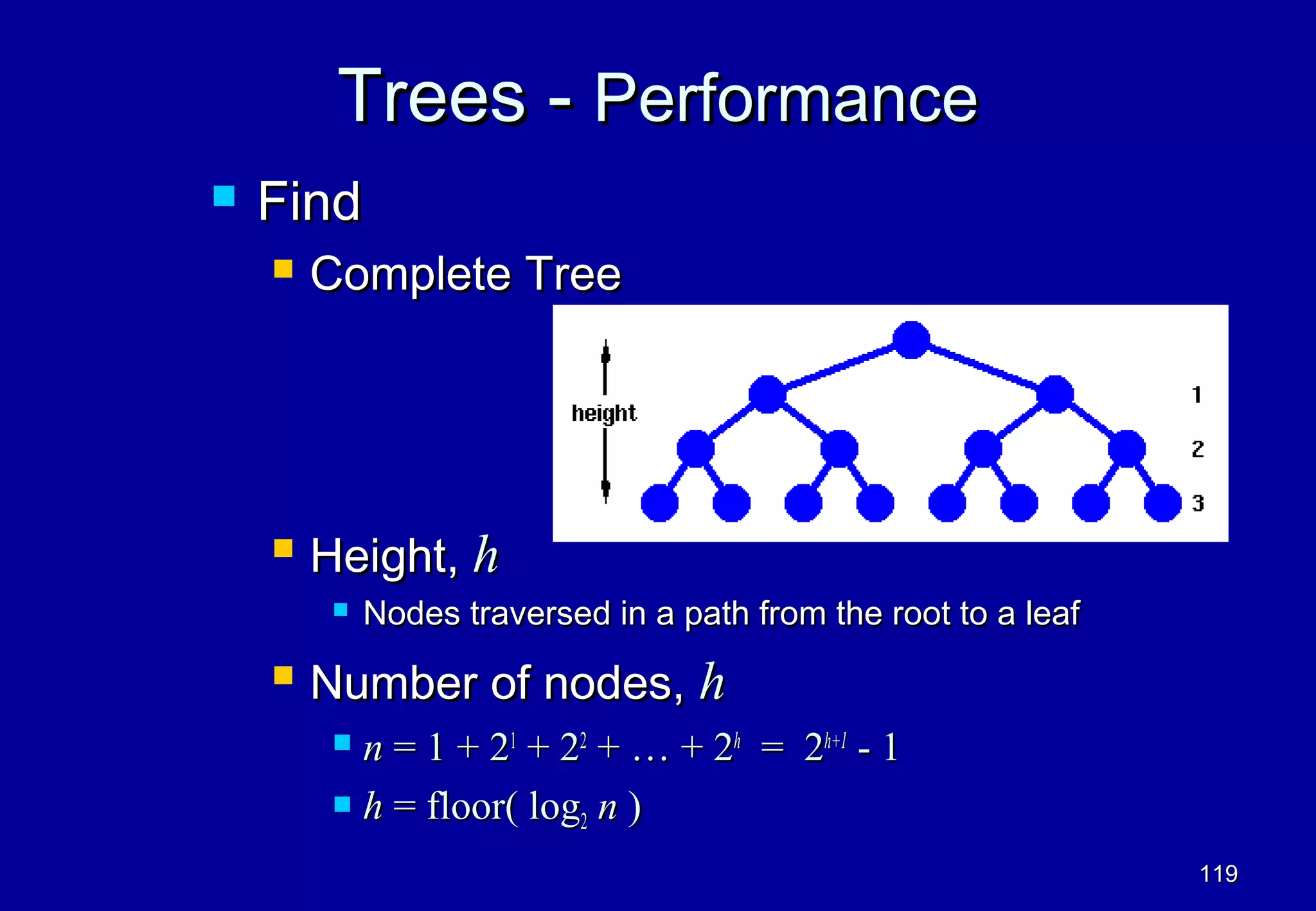 Trees - Performance
   Find
       Complete Tree




       Height, h
            Nodes traversed in a path from the root to a leaf
       Number of nodes, h
          n = 1 + 21 + 22 + … + 2h = 2h+1 - 1
          h = floor( log n )
                         2

                                                                 119
 