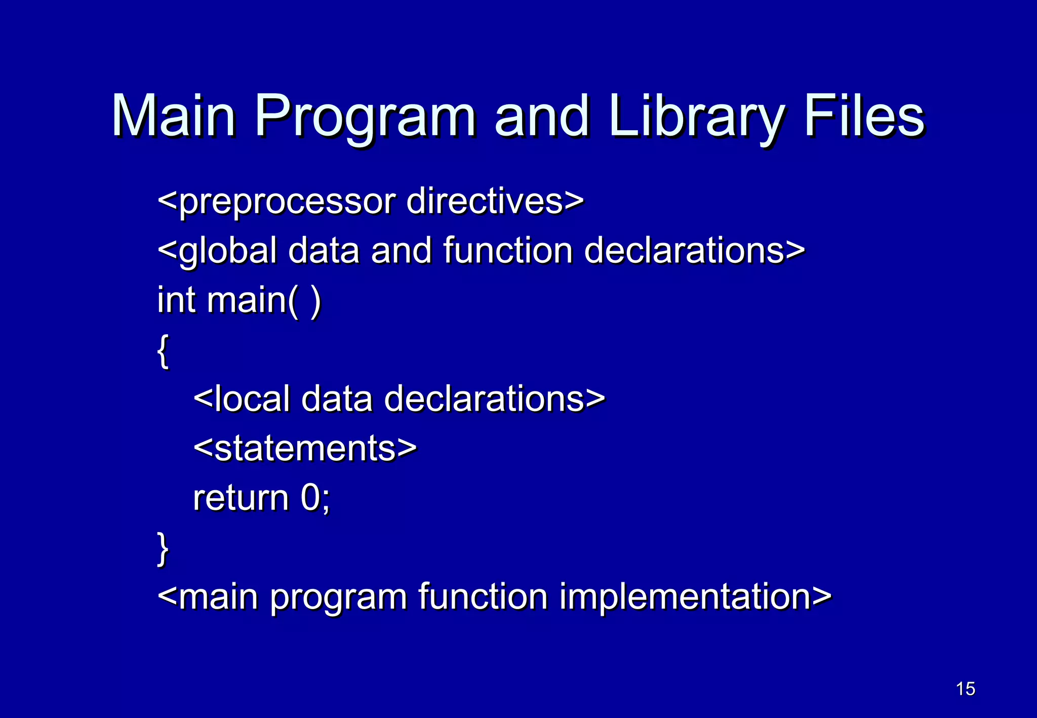 Main Program and Library Files
 <preprocessor directives>
 <global data and function declarations>
 int main( )
 {
    <local data declarations>
    <statements>
    return 0;
 }
 <main program function implementation>

                                           15
 