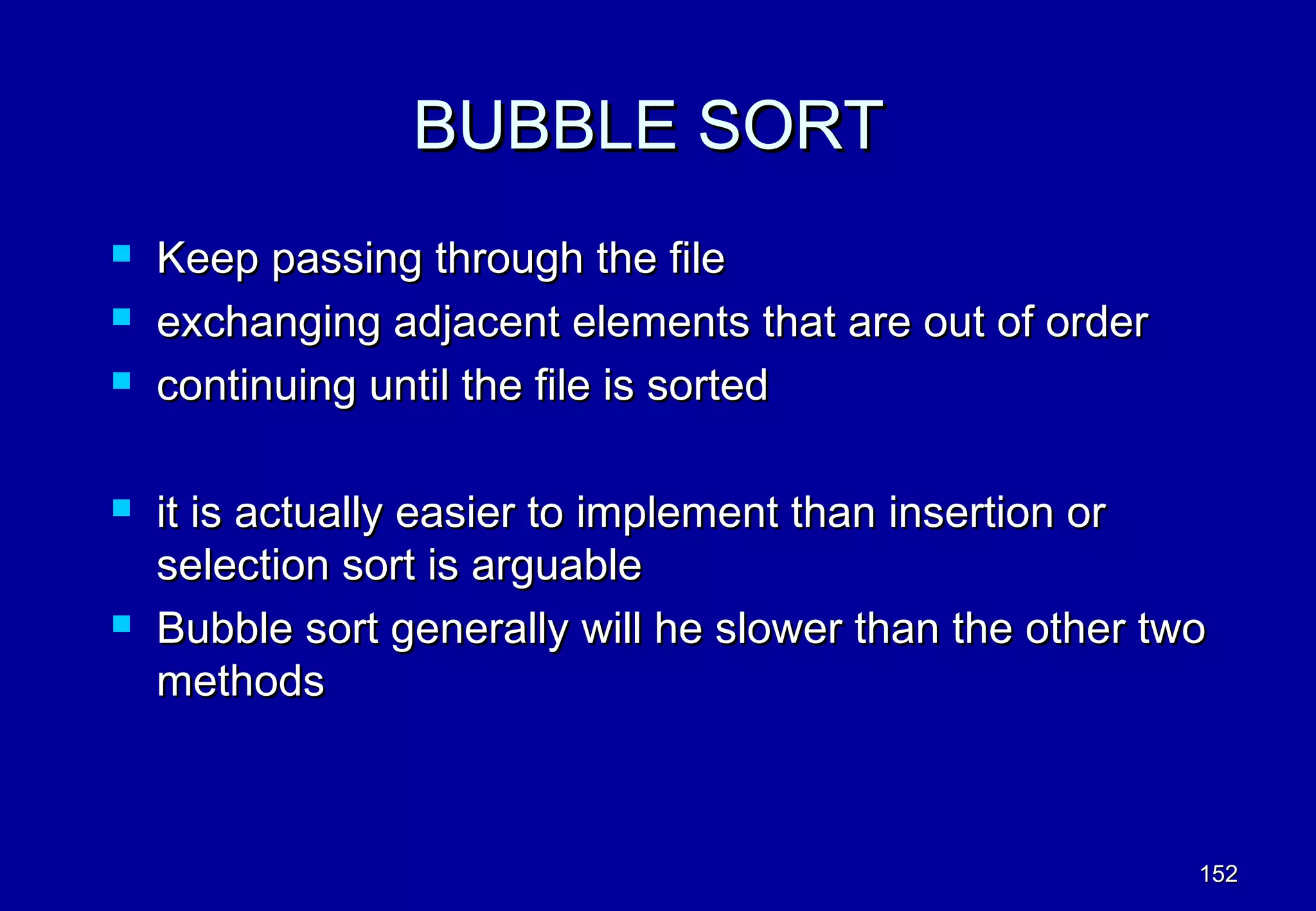 BUBBLE SORT
   Keep passing through the file
   exchanging adjacent elements that are out of order
   continuing until the file is sorted

   it is actually easier to implement than insertion or
    selection sort is arguable
   Bubble sort generally will he slower than the other two
    methods



                                                          152
 