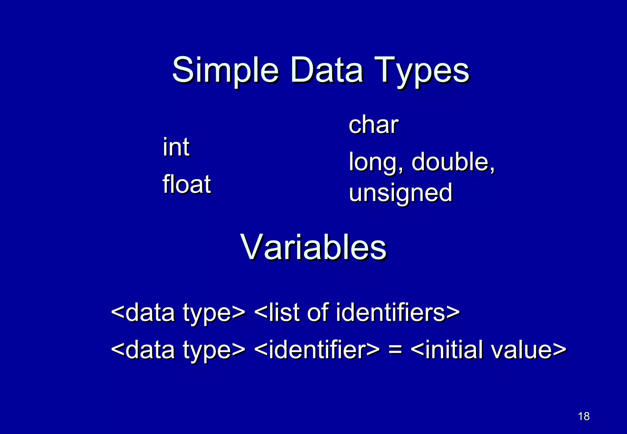 Simple Data Types
                     char
    int
                     long, double,
    float            unsigned

            Variables
<data type> <list of identifiers>
<data type> <identifier> = <initial value>

                                             18
 