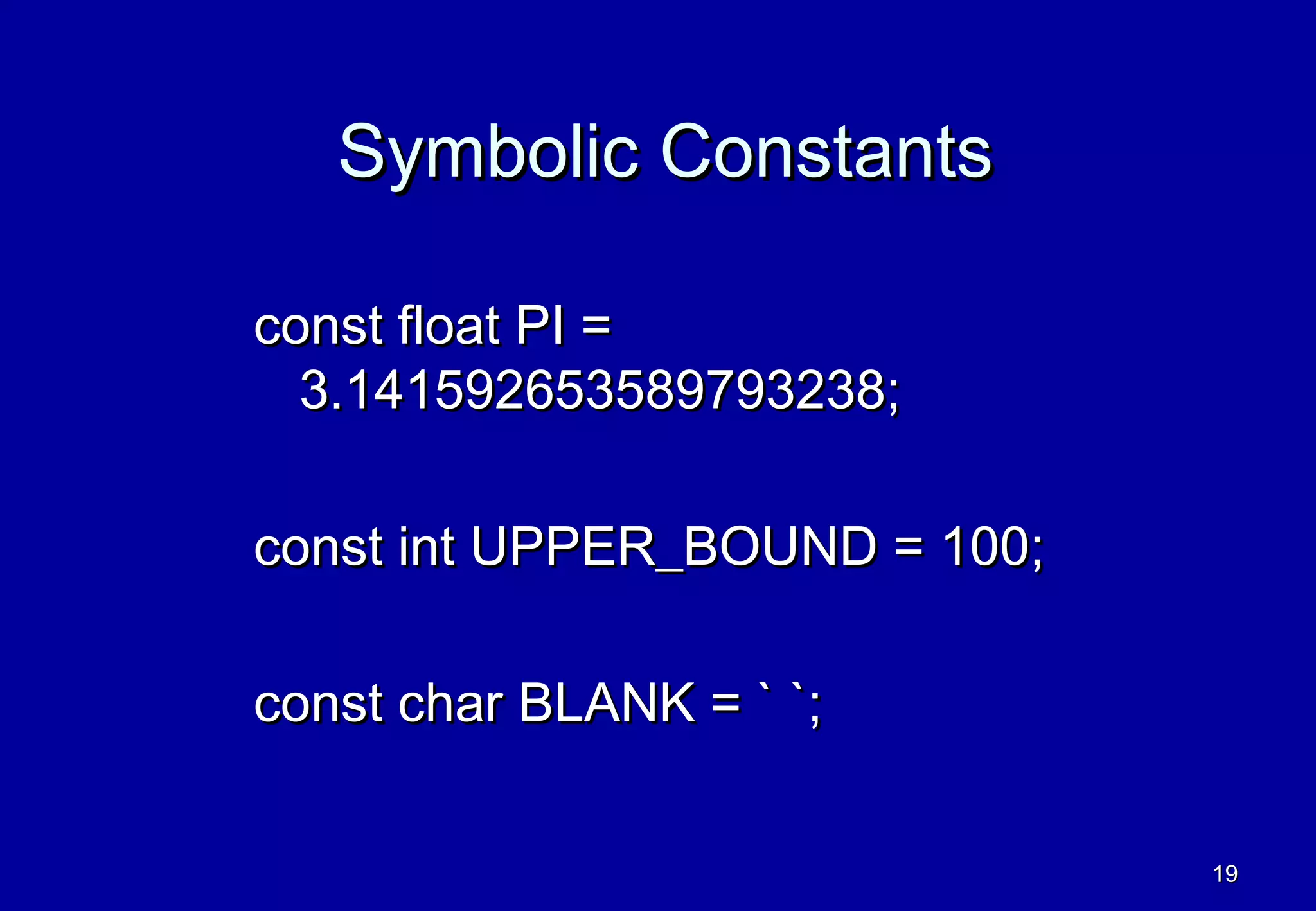 Symbolic Constants

const float PI =
  3.141592653589793238;

const int UPPER_BOUND = 100;

const char BLANK = ` `;

                               19
 