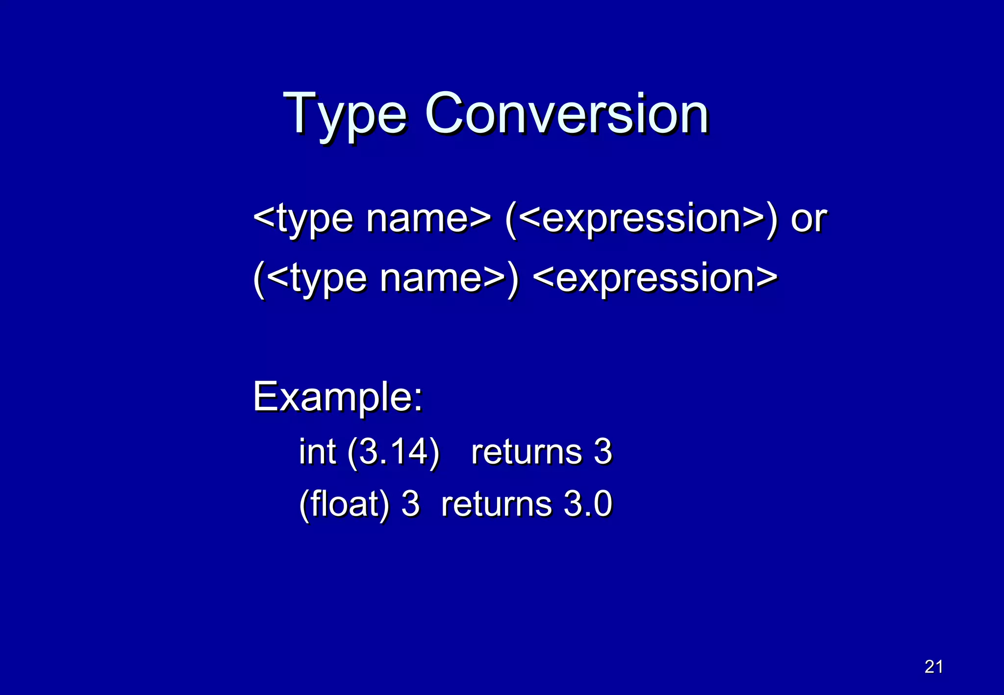 Type Conversion
<type name> (<expression>) or
(<type name>) <expression>

Example:
  int (3.14) returns 3
  (float) 3 returns 3.0



                                21
 