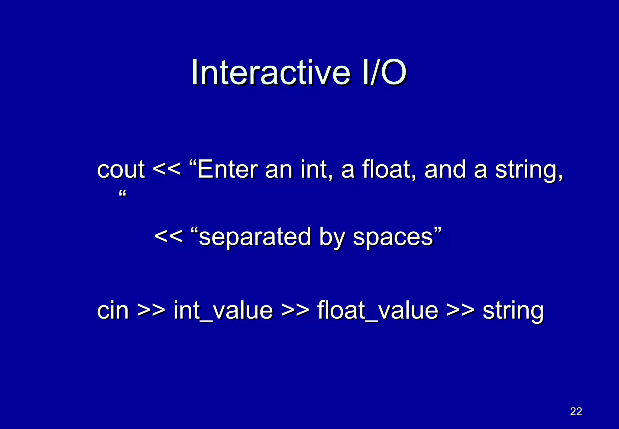 Interactive I/O

cout << “Enter an int, a float, and a string,
  “
     << “separated by spaces”

cin >> int_value >> float_value >> string


                                                22
 