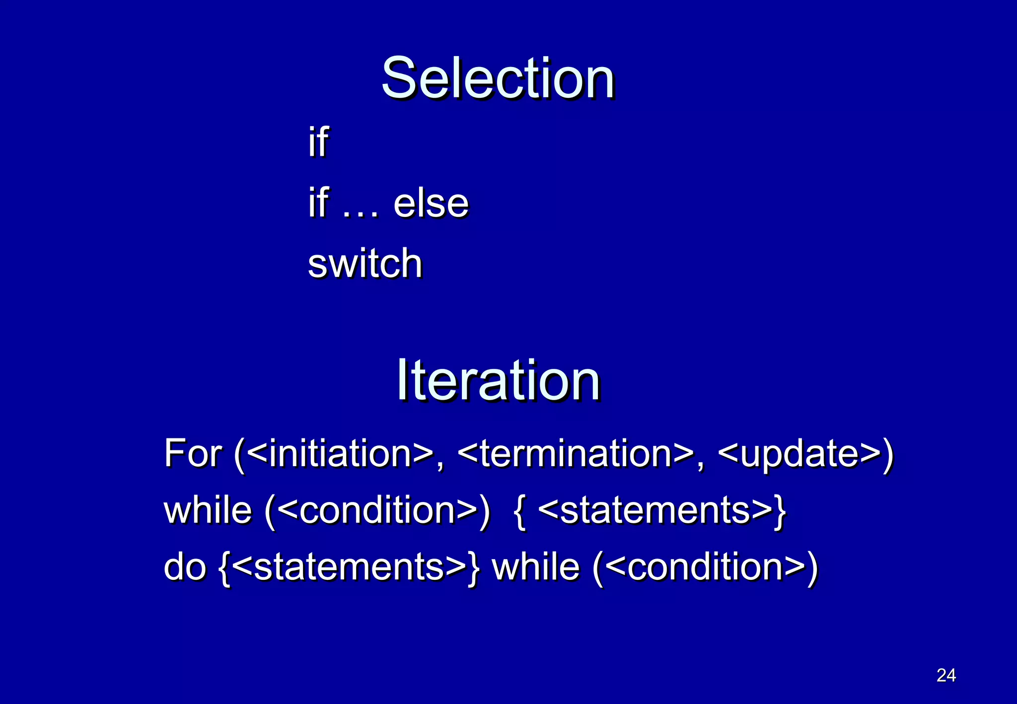 Selection
        if
        if … else
        switch

             Iteration
For (<initiation>, <termination>, <update>)
while (<condition>) { <statements>}
do {<statements>} while (<condition>)

                                              24
 