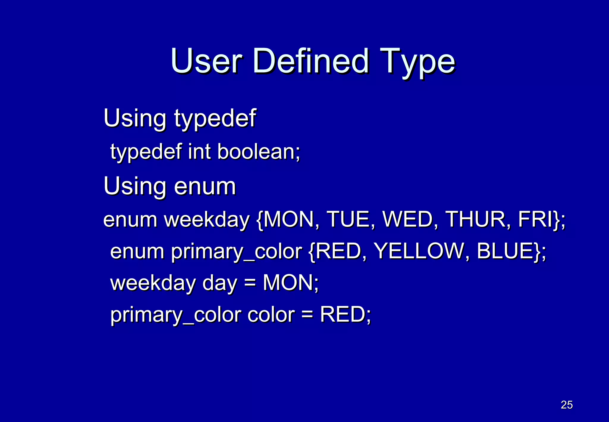 User Defined Type
Using typedef
typedef int boolean;
Using enum
enum weekday {MON, TUE, WED, THUR, FRI};
 enum primary_color {RED, YELLOW, BLUE};
 weekday day = MON;
 primary_color color = RED;


                                       25
 