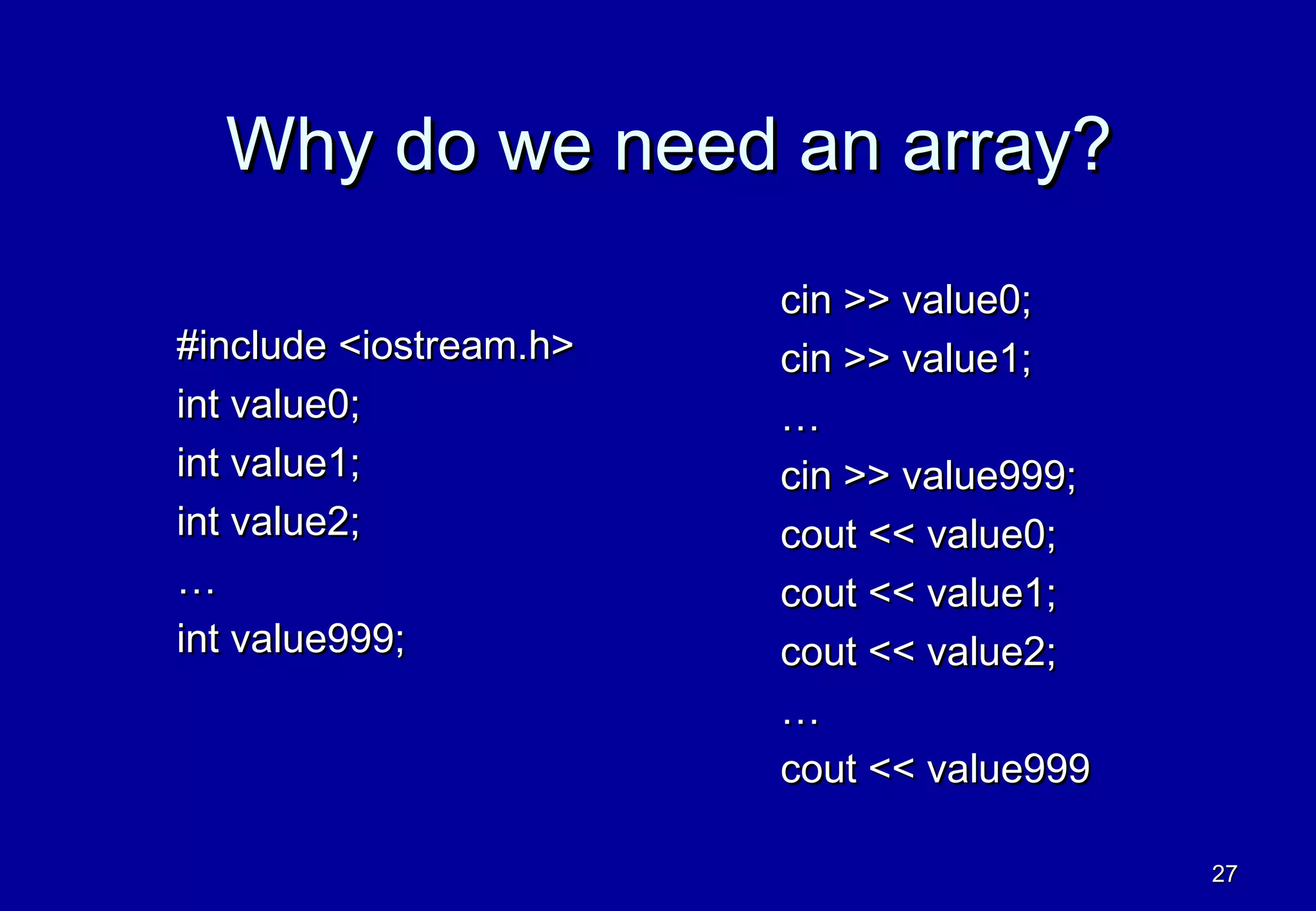 Why do we need an array?
                        cin >> value0;
#include <iostream.h>   cin >> value1;
int value0;             …
int value1;             cin >> value999;
int value2;             cout << value0;
…                       cout << value1;
int value999;           cout << value2;
                        …
                        cout << value999

                                           27
 