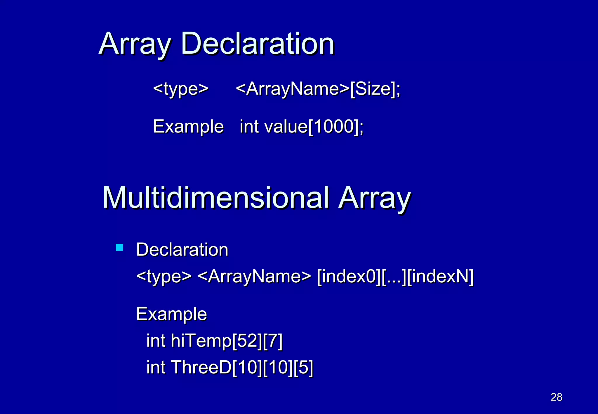 Array Declaration
       <type>    <ArrayName>[Size];

       Example int value[1000];



Multidimensional Array
    Declaration
     <type> <ArrayName> [index0][...][indexN]

     Example
      int hiTemp[52][7]
      int ThreeD[10][10][5]
                                                28
 