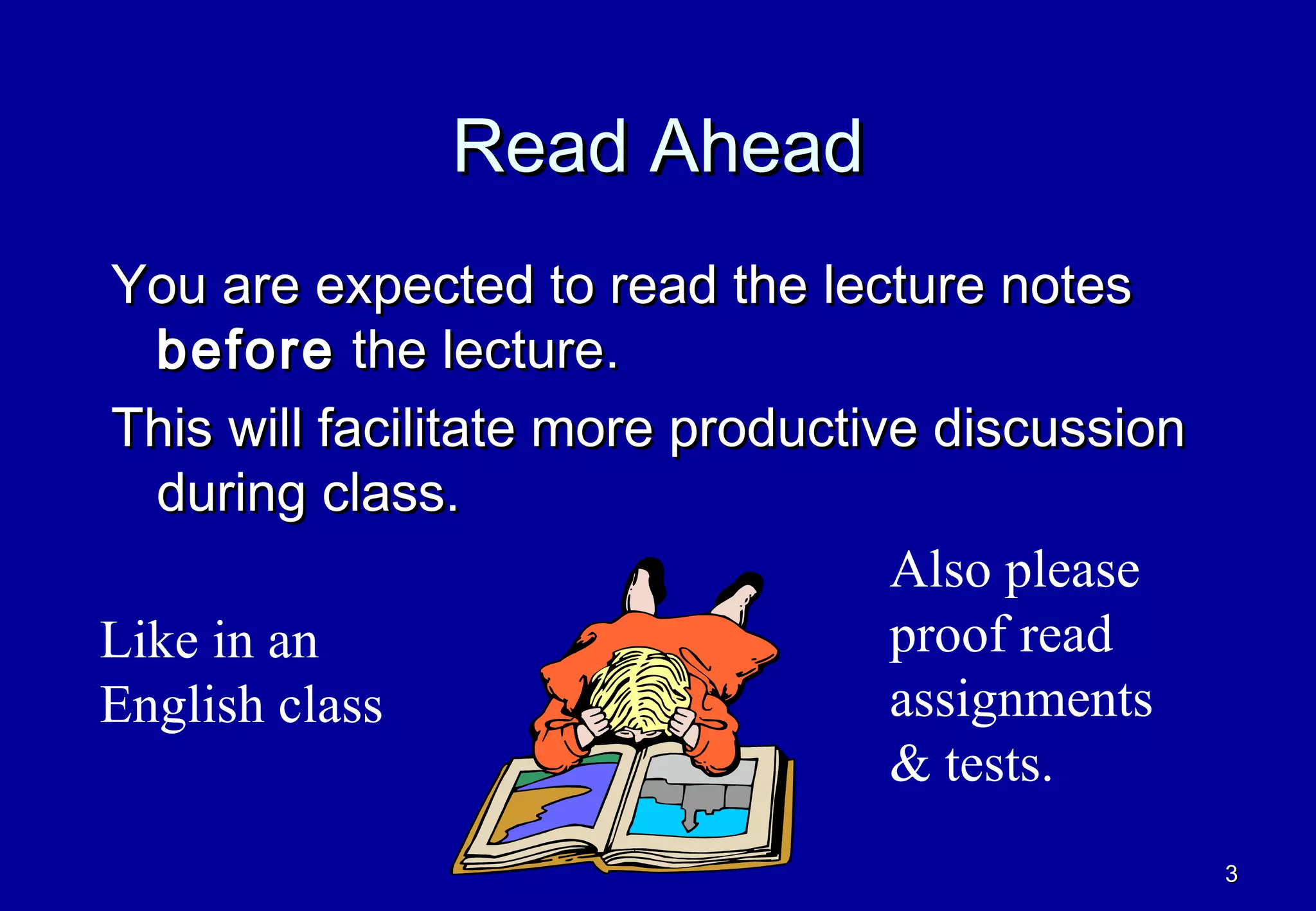 Read Ahead
You are expected to read the lecture notes
  before the lecture.
This will facilitate more productive discussion
  during class.
                                   Also please
Like in an                         proof read
English class                      assignments
                                   & tests.
                                                  3
 