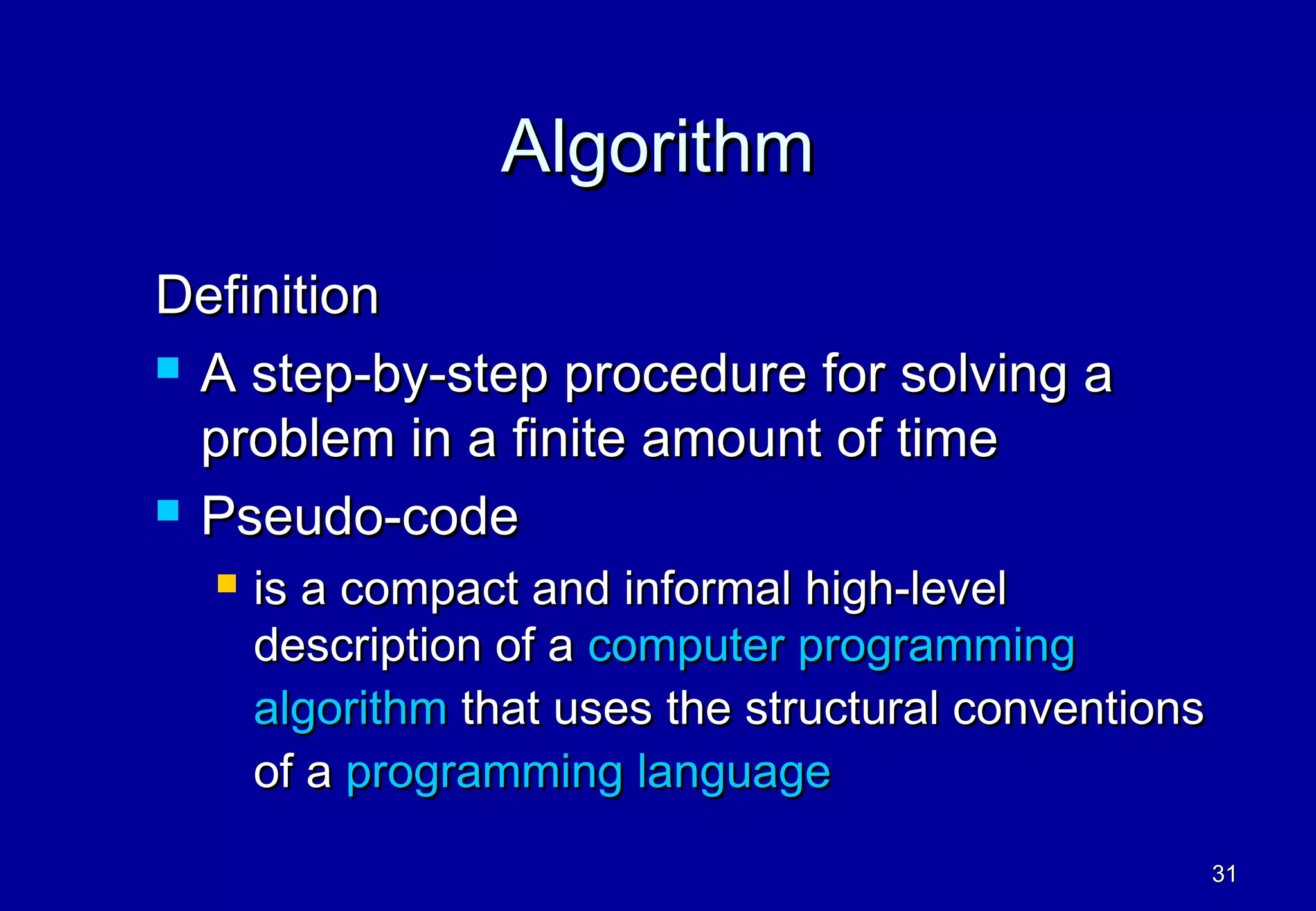 Algorithm
Definition
 A step-by-step procedure for solving a

  problem in a finite amount of time
 Pseudo-code

     is a compact and informal high-level
      description of a computer programming
      algorithm that uses the structural conventions
      of a programming language

                                                       31
 