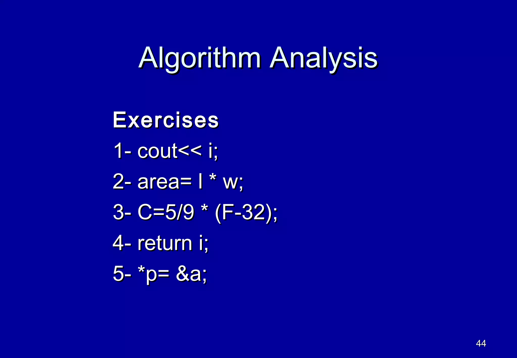 Algorithm Analysis

Exercises
1- cout<< i;
2- area= l * w;
3- C=5/9 * (F-32);
4- return i;
5- *p= &a;


                       44
 