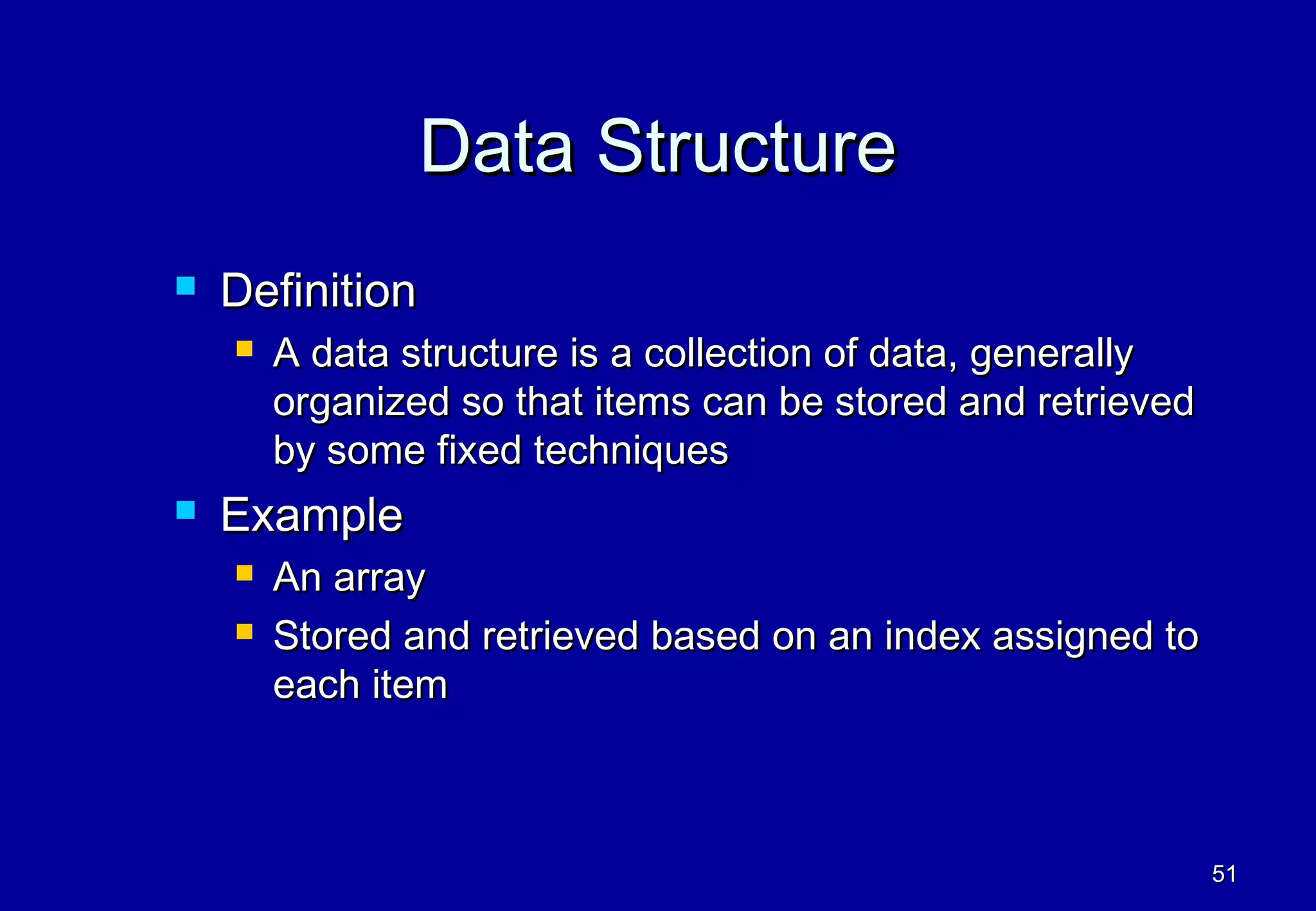 Data Structure
   Definition
       A data structure is a collection of data, generally
        organized so that items can be stored and retrieved
        by some fixed techniques
   Example
       An array
       Stored and retrieved based on an index assigned to
        each item



                                                              51
 