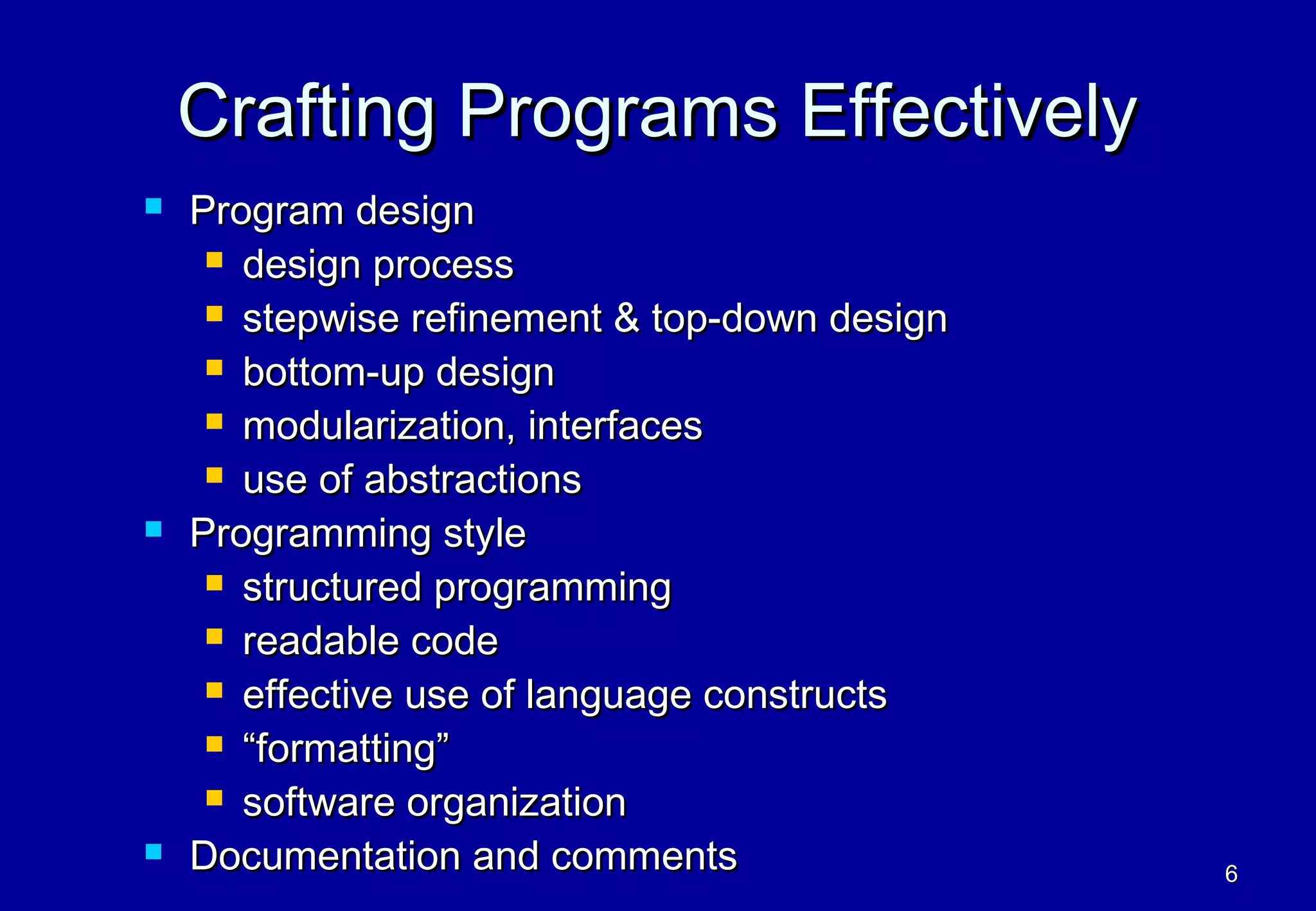 Crafting Programs Effectively
   Program design
      design process

      stepwise refinement & top-down design

      bottom-up design

      modularization, interfaces

      use of abstractions

   Programming style
      structured programming

      readable code

      effective use of language constructs

      “formatting”

      software organization

   Documentation and comments                 6
 