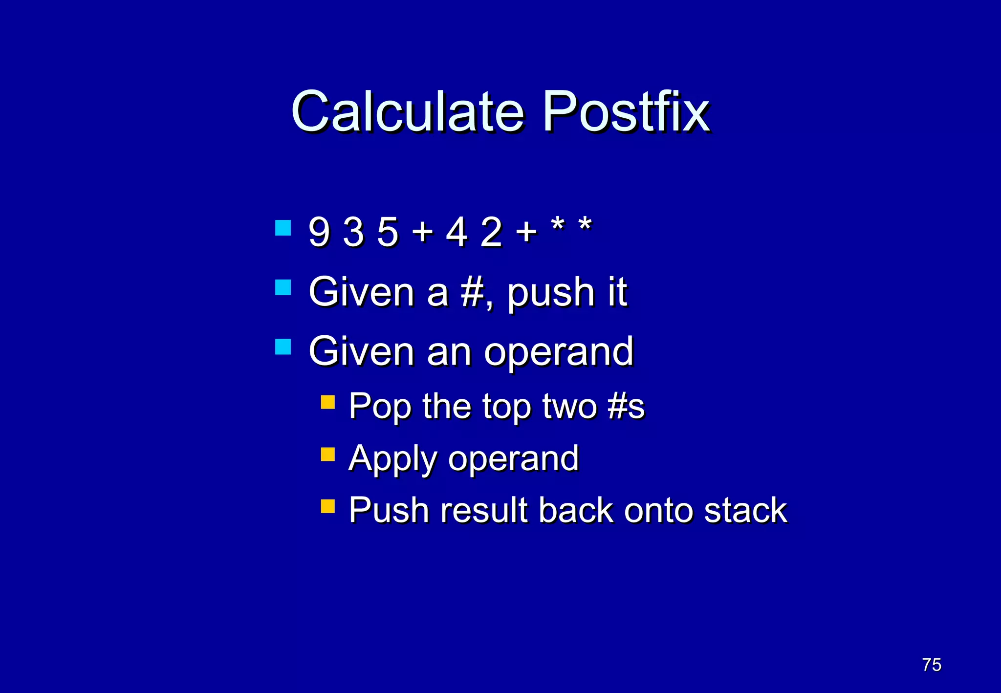 Calculate Postfix
   935+42+**
   Given a #, push it
   Given an operand
       Pop the top two #s
       Apply operand
       Push result back onto stack



                                      75
 