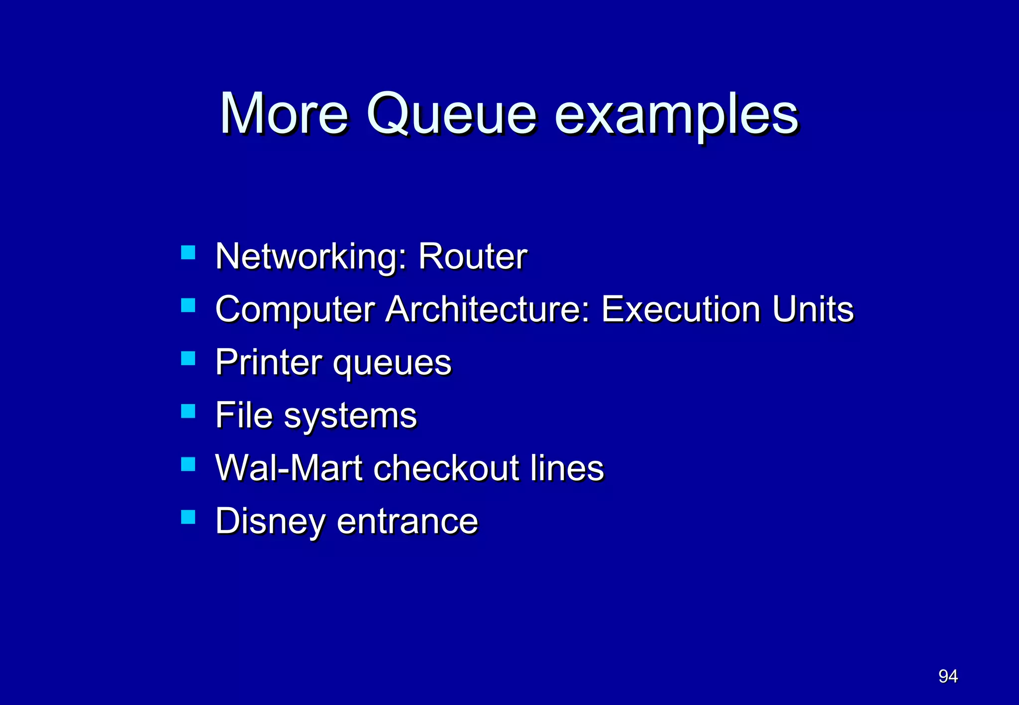 More Queue examples

   Networking: Router
   Computer Architecture: Execution Units
   Printer queues
   File systems
   Wal-Mart checkout lines
   Disney entrance



                                             94
 