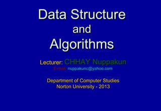 Data Structure
           and
  Algorithms
Lecturer: CHHAY Nuppakun
   E-mail: nuppakunc@yahoo.com

 Department of Computer Studies
    Norton University - 2013
 