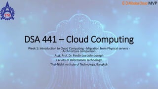 DSA 441 – Cloud Computing
Week 1: Introduction to Cloud Computing - Migration from Physical servers -
Architecture comparison
Asst. Prof. Dr. Ferdin Joe John Joseph
Faculty of Information Technology
Thai-Nichi Institute of Technology, Bangkok
 