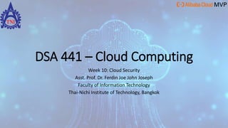 DSA 441 – Cloud Computing
Week 10: Cloud Security
Asst. Prof. Dr. Ferdin Joe John Joseph
Faculty of Information Technology
Thai-Nichi Institute of Technology, Bangkok
 