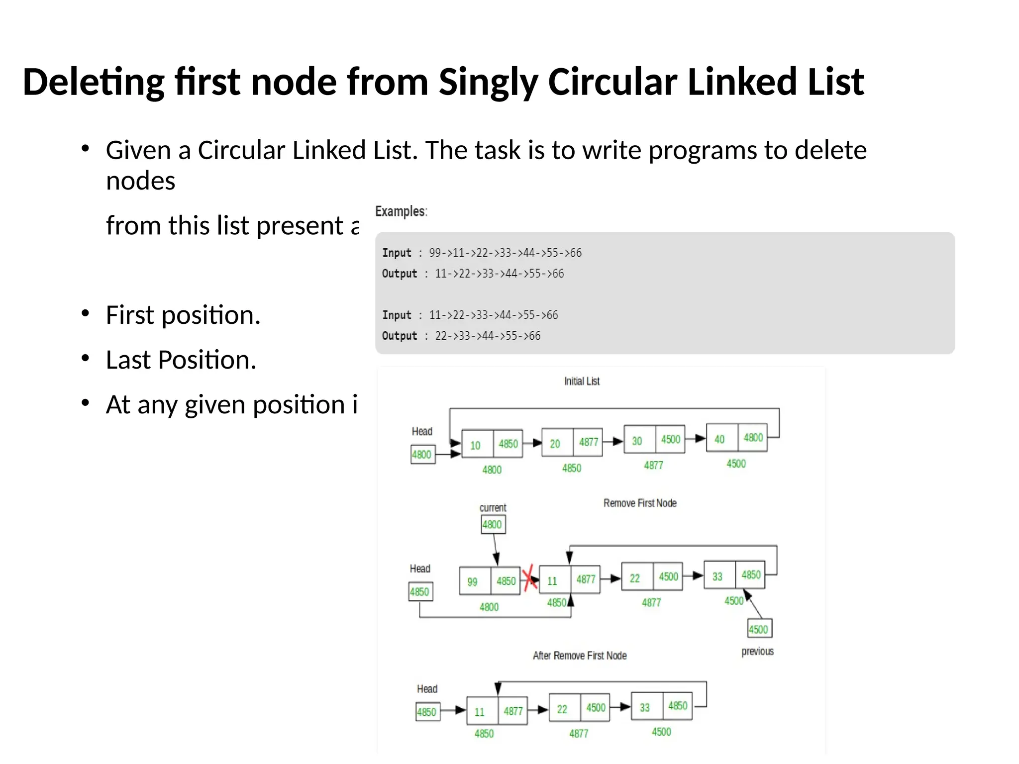 Deleting first node from Singly Circular Linked List
• Given a Circular Linked List. The task is to write programs to delete
nodes
from this list present at:
• First position.
• Last Position.
• At any given position i.
 