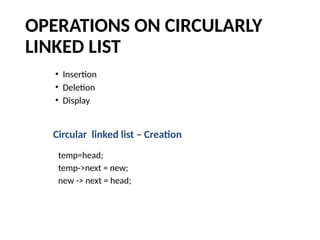 OPERATIONS ON CIRCULARLY
LINKED LIST
• Insertion
• Deletion
• Display
Circular linked list – Creation
temp=head;
temp->next = new;
new -> next = head;
 