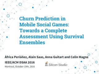 Churn Prediction in
Mobile Social Games:
Towards a Complete
Assessment Using Survival
Ensembles
1
África Periáñez, Alain Saas, Anna Guitart and Colin Magne
IEEE/ACM DSAA 2016
Montreal, October 19th, 2016
 