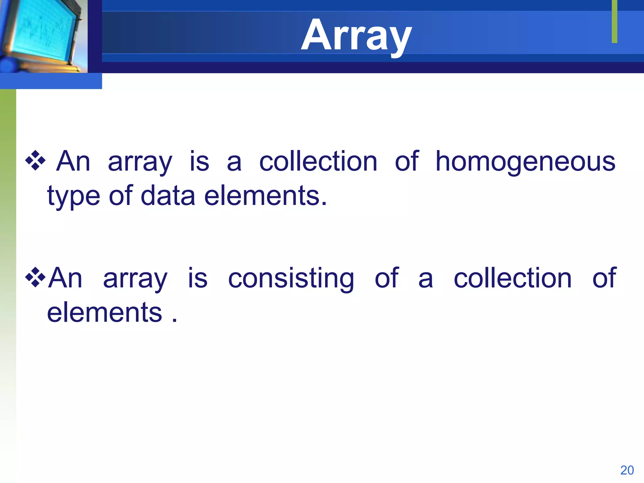 Array
 An array is a collection of homogeneous
type of data elements.
An array is consisting of a collection of
elements .
20
 