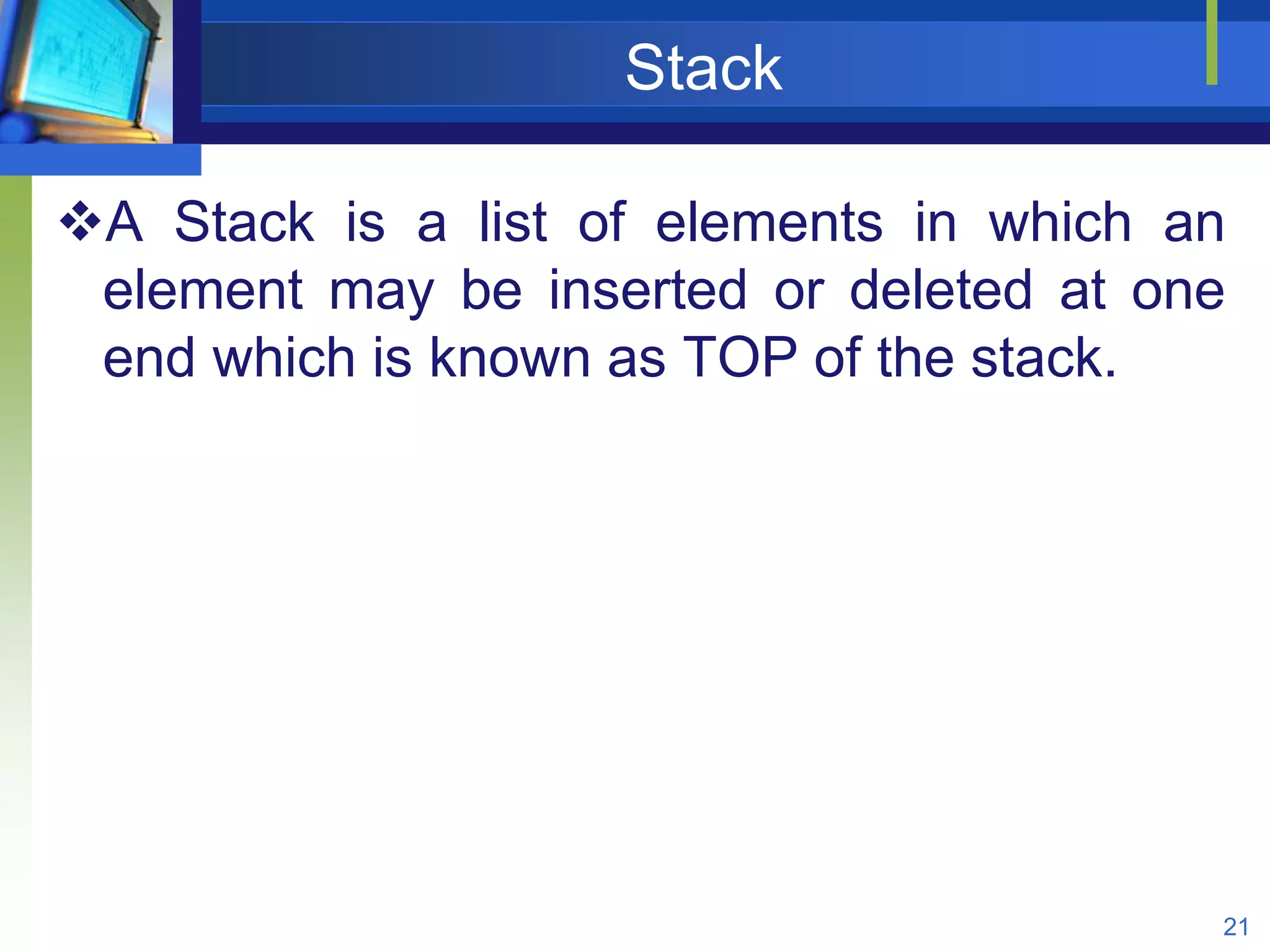 Stack
A Stack is a list of elements in which an
element may be inserted or deleted at one
end which is known as TOP of the stack.
21
 