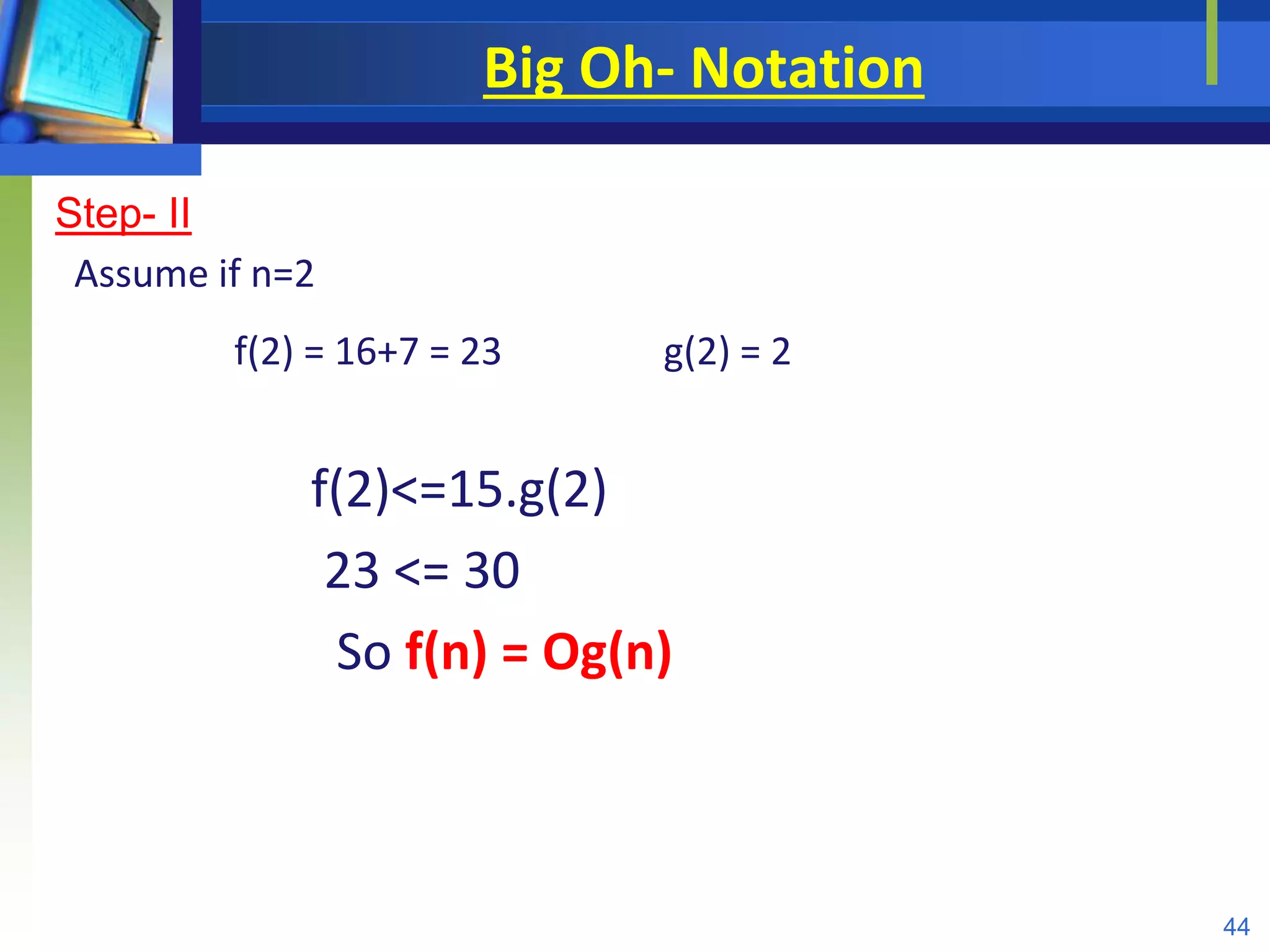 Big Oh- Notation
Step- II
Assume if n=2
f(2) = 16+7 = 23 g(2) = 2
f(2)<=15.g(2)
23 <= 30
So f(n) = Og(n)
44
 