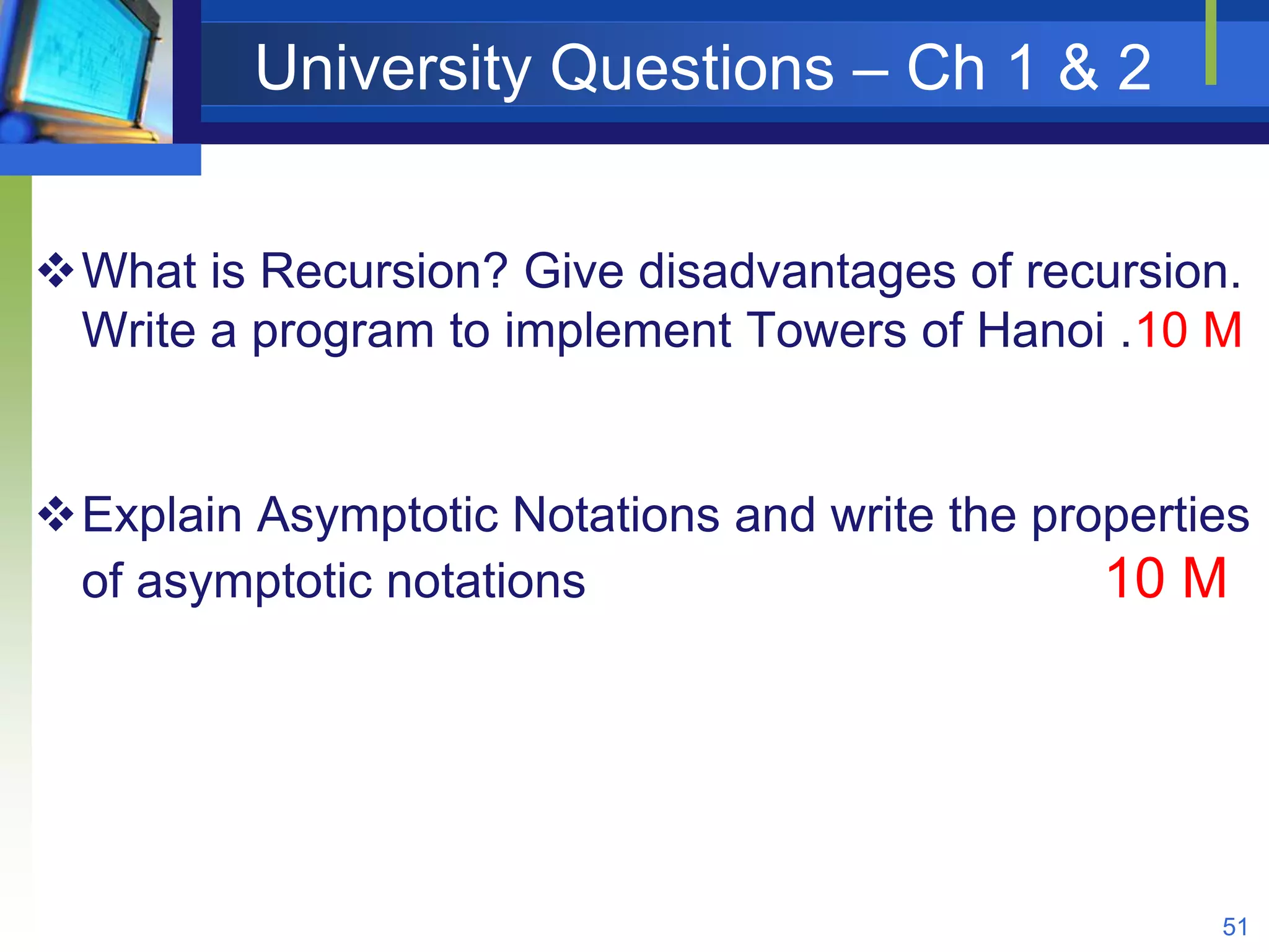 University Questions – Ch 1 & 2
What is Recursion? Give disadvantages of recursion.
Write a program to implement Towers of Hanoi .10 M
Explain Asymptotic Notations and write the properties
of asymptotic notations 10 M
51
 