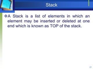 Stack
A Stack is a list of elements in which an
element may be inserted or deleted at one
end which is known as TOP of the stack.
21
 