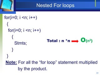 Nested For loops
for(i=0; i <n; i++)
{
for(i=0; i <n; i++)
{
Stmts;
}
}
Note: For all the “for loop” statement multiplied
by the product.
31
Total : n *n O(n2)
 