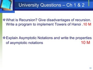 University Questions – Ch 1 & 2
What is Recursion? Give disadvantages of recursion.
Write a program to implement Towers of Hanoi .10 M
Explain Asymptotic Notations and write the properties
of asymptotic notations 10 M
51
 